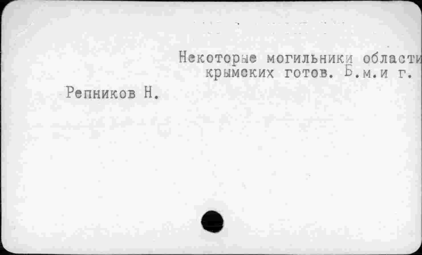 ﻿Репников H.
Некоторые могильники облает крымских готов. Б.м.и г.